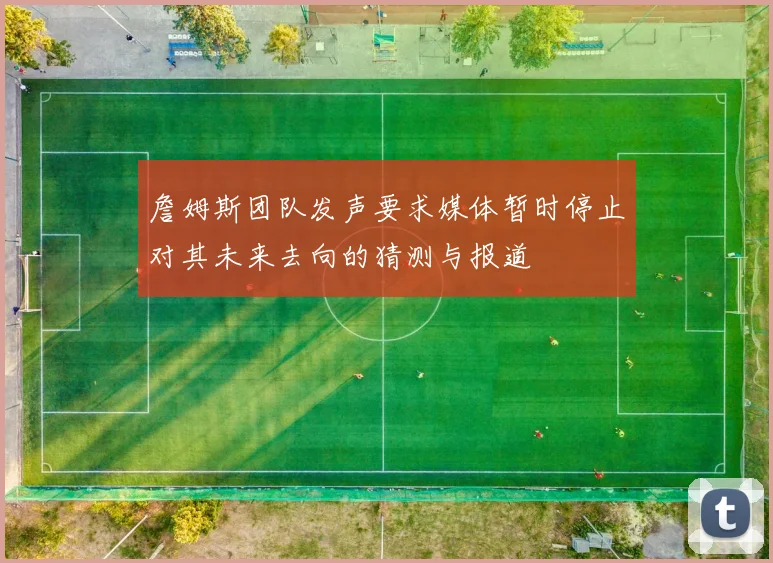 詹姆斯团队发声要求媒体暂时停止对其未来去向的猜测与报道