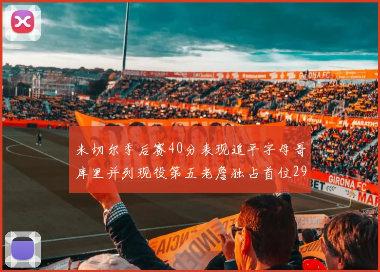 米切尔季后赛40分表现追平字母哥库里并列现役第五老詹独占首位29次记录
