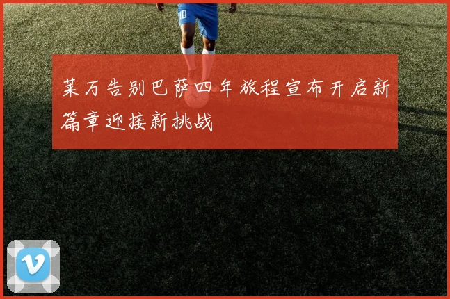 莱万告别巴萨四年旅程宣布开启新篇章迎接新挑战