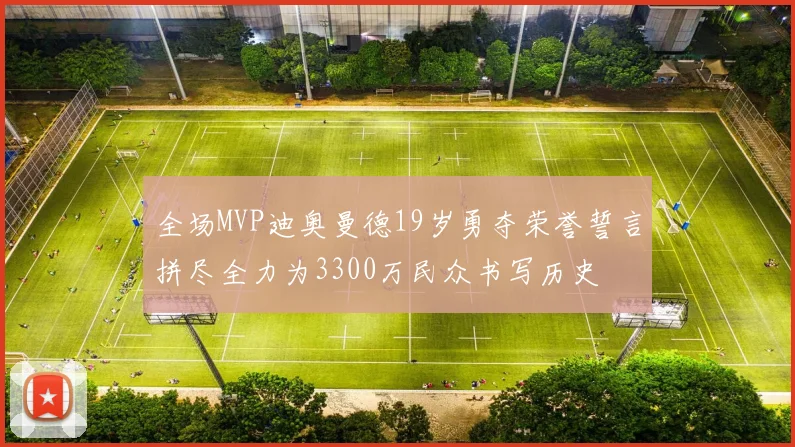 全场MVP迪奥曼德19岁勇夺荣誉誓言拼尽全力为3300万民众书写历史