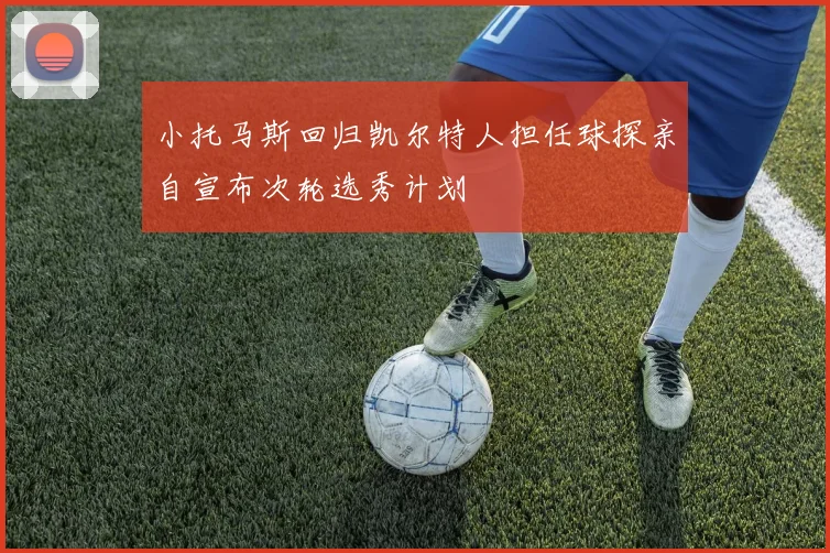 小托马斯回归凯尔特人担任球探亲自宣布次轮选秀计划