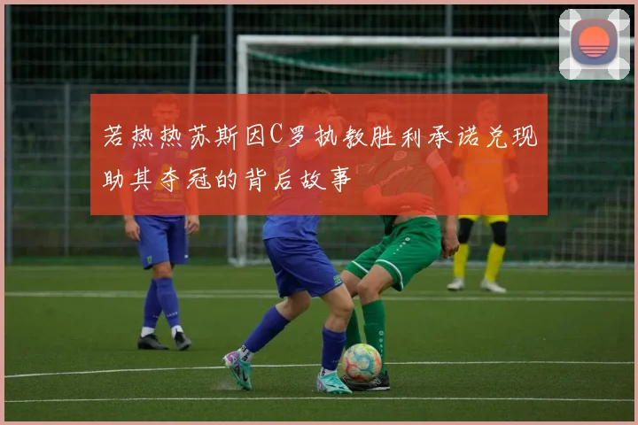 若热热苏斯因C罗执教胜利承诺兑现助其夺冠的背后故事