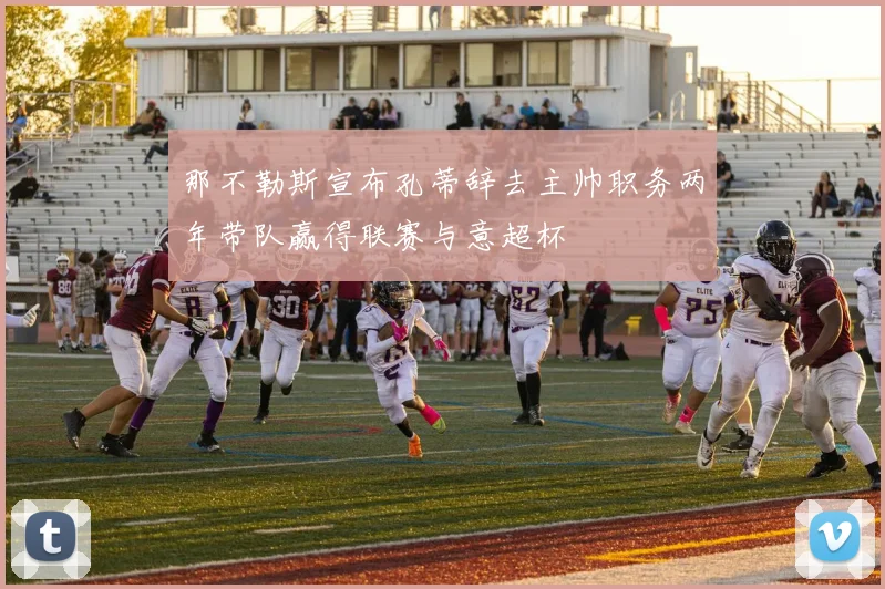 那不勒斯宣布孔蒂辞去主帅职务两年带队赢得联赛与意超杯