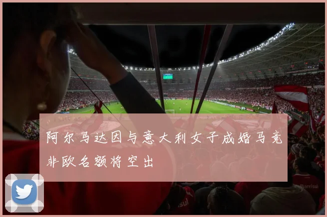 阿尔马达因与意大利女子成婚马竞非欧名额将空出