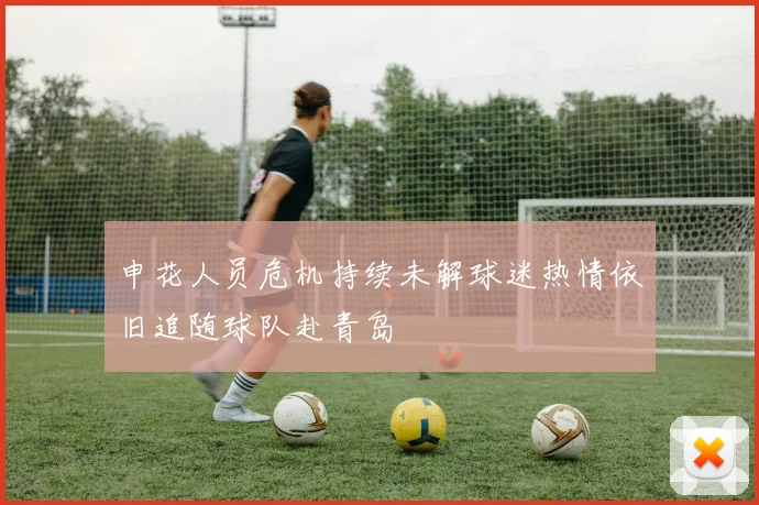 申花人员危机持续未解球迷热情依旧追随球队赴青岛
