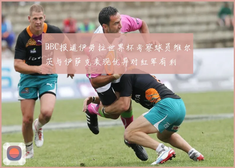 BBC报道伊劳拉世界杯考察球员维尔茨与伊萨克表现优异对红军有利