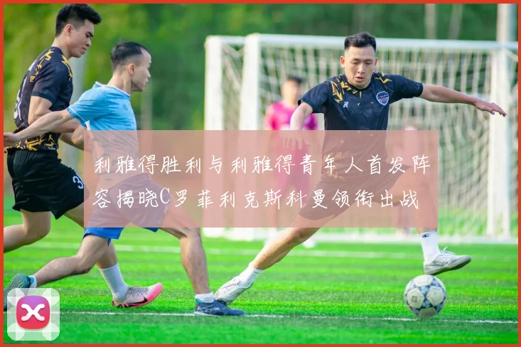利雅得胜利与利雅得青年人首发阵容揭晓C罗菲利克斯科曼领衔出战