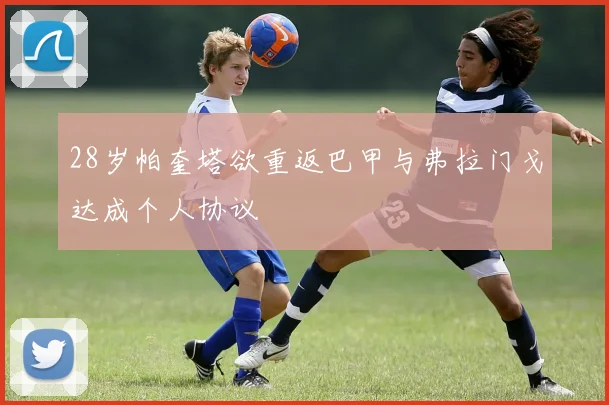 28岁帕奎塔欲重返巴甲与弗拉门戈达成个人协议