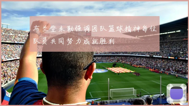 布兰登米勒强调团队篮球精神每位队员共同努力成就胜利