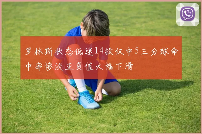 罗林斯状态低迷14投仅中5三分球命中率惨淡正负值大幅下滑