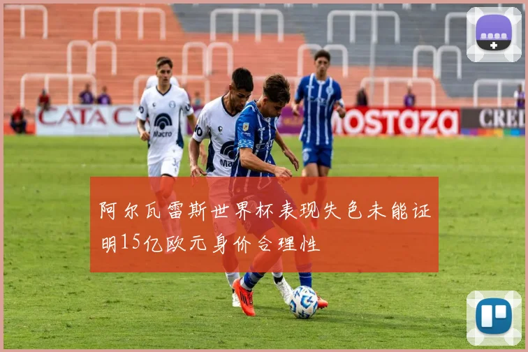 阿尔瓦雷斯世界杯表现失色未能证明15亿欧元身价合理性
